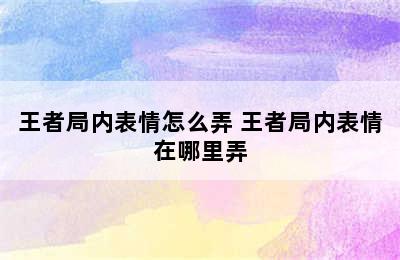 王者局内表情怎么弄 王者局内表情在哪里弄